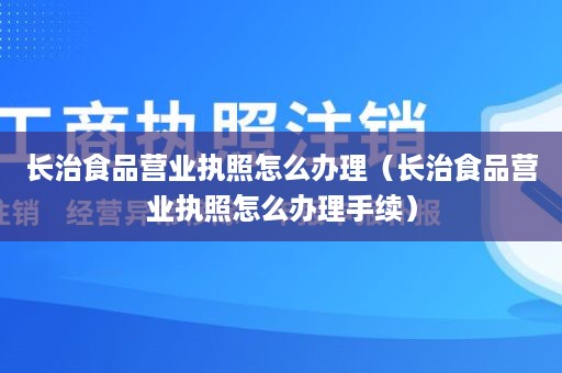 长治食品营业执照怎么办理（长治食品营业执照怎么办理手续）