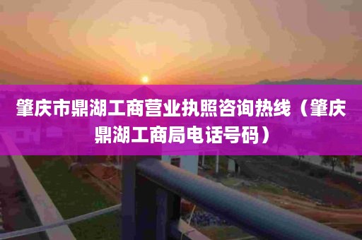 肇庆市鼎湖工商营业执照咨询热线（肇庆鼎湖工商局电话号码）