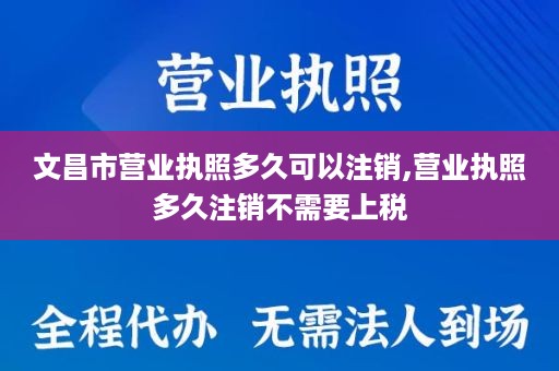 文昌市营业执照多久可以注销,营业执照多久注销不需要上税