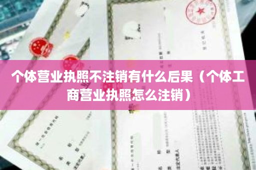 个体营业执照不注销有什么后果（个体工商营业执照怎么注销）