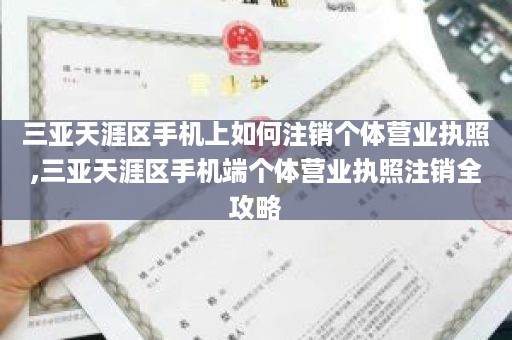 三亚天涯区手机上如何注销个体营业执照,三亚天涯区手机端个体营业执照注销全攻略