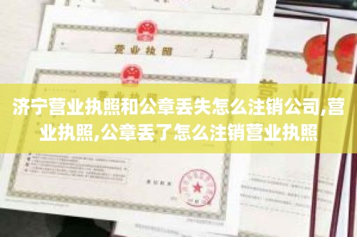 济宁营业执照和公章丢失怎么注销公司,营业执照,公章丢了怎么注销营业执照