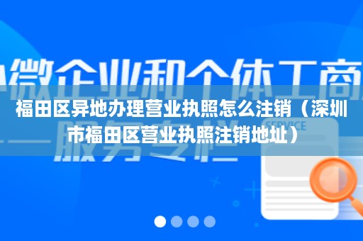 福田区异地办理营业执照怎么注销（深圳市福田区营业执照注销地址）