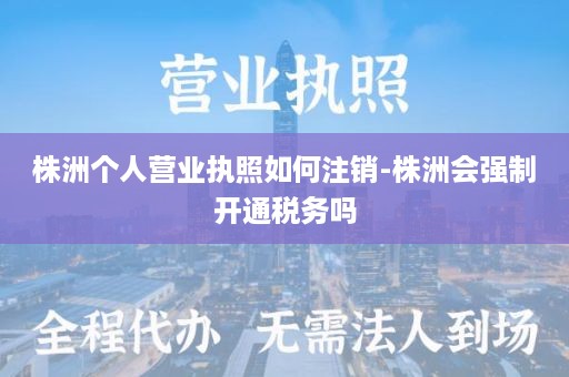 株洲个人营业执照如何注销-株洲会强制开通税务吗