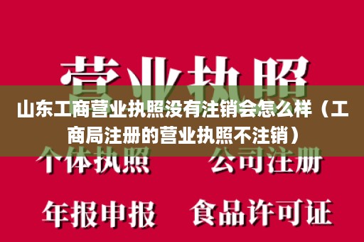 山东工商营业执照没有注销会怎么样（工商局注册的营业执照不注销）