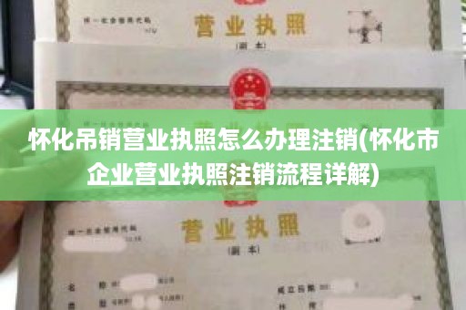 怀化吊销营业执照怎么办理注销(怀化市企业营业执照注销流程详解)