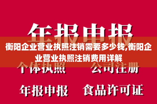 衡阳企业营业执照注销需要多少钱,衡阳企业营业执照注销费用详解