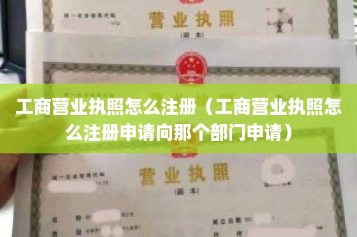 工商营业执照怎么注册（工商营业执照怎么注册申请向那个部门申请）