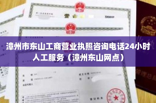 漳州市东山工商营业执照咨询电话24小时人工服务（漳州东山网点）