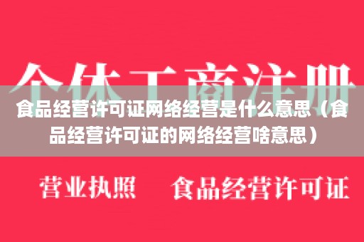 食品经营许可证网络经营是什么意思（食品经营许可证的网络经营啥意思）