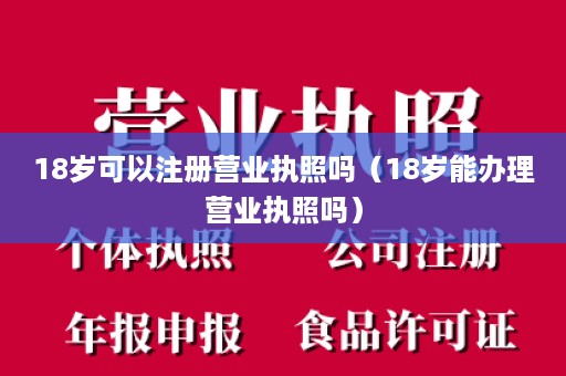 18岁可以注册营业执照吗（18岁能办理营业执照吗）