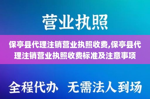 保亭县代理注销营业执照收费,保亭县代理注销营业执照收费标准及注意事项