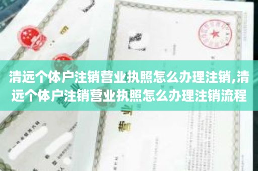 清远个体户注销营业执照怎么办理注销,清远个体户注销营业执照怎么办理注销流程