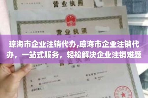 琼海市企业注销代办,琼海市企业注销代办，一站式服务，轻松解决企业注销难题