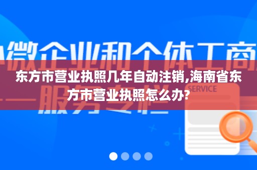 东方市营业执照几年自动注销,海南省东方市营业执照怎么办?