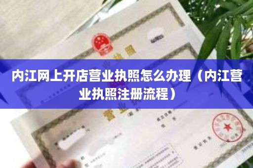 内江网上开店营业执照怎么办理（内江营业执照注册流程）