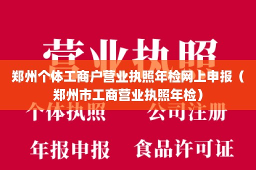 郑州个体工商户营业执照年检网上申报（郑州市工商营业执照年检）