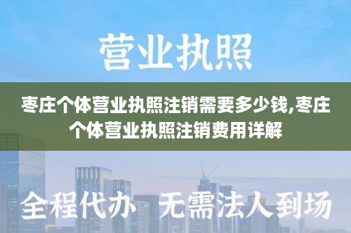 枣庄个体营业执照注销需要多少钱,枣庄个体营业执照注销费用详解