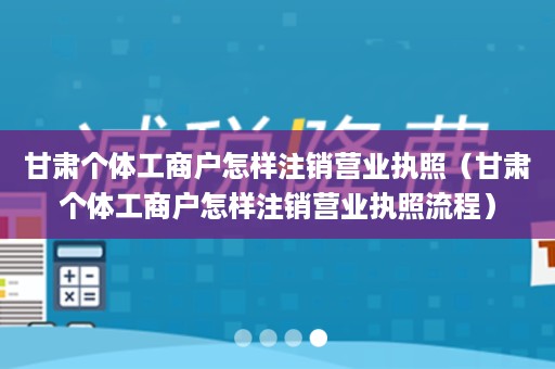 甘肃个体工商户怎样注销营业执照（甘肃个体工商户怎样注销营业执照流程）