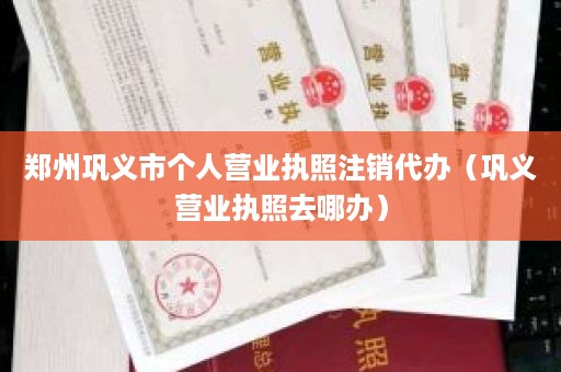 郑州巩义市个人营业执照注销代办（巩义营业执照去哪办）