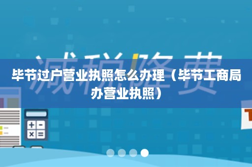 毕节过户营业执照怎么办理（毕节工商局办营业执照）