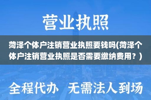 菏泽个体户注销营业执照要钱吗(菏泽个体户注销营业执照是否需要缴纳费用？)