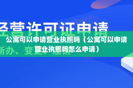 公寓可以申请营业执照吗（公寓可以申请营业执照吗怎么申请）