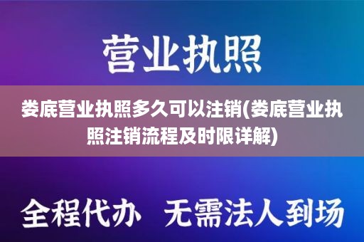 娄底营业执照多久可以注销(娄底营业执照注销流程及时限详解)