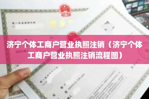 济宁个体工商户营业执照注销（济宁个体工商户营业执照注销流程图）