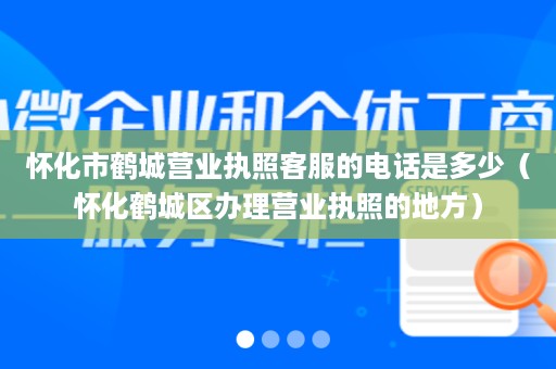 怀化市鹤城营业执照客服的电话是多少（怀化鹤城区办理营业执照的地方）