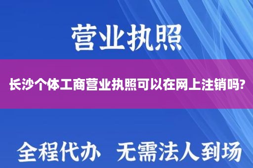 长沙个体工商营业执照可以在网上注销吗?