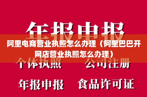 阿里电商营业执照怎么办理（阿里巴巴开网店营业执照怎么办理）