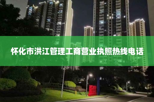 怀化市洪江管理工商营业执照热线电话