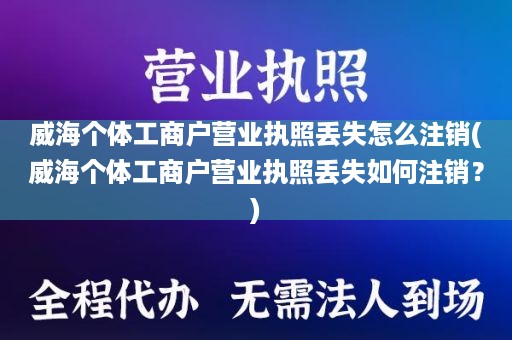 威海个体工商户营业执照丢失怎么注销(威海个体工商户营业执照丢失如何注销？)