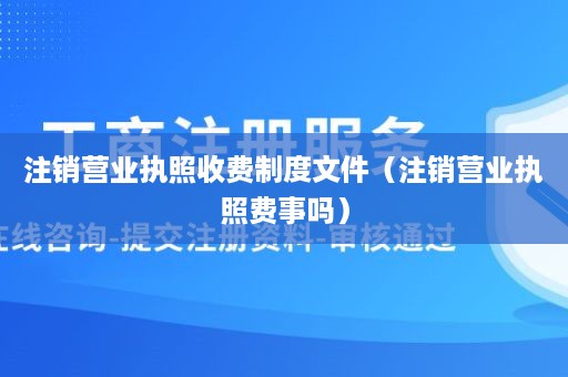 注销营业执照收费制度文件（注销营业执照费事吗）