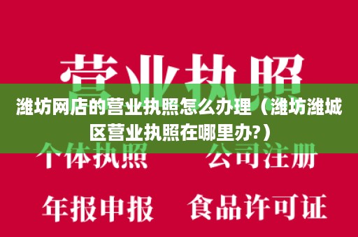 潍坊网店的营业执照怎么办理（潍坊潍城区营业执照在哪里办?）