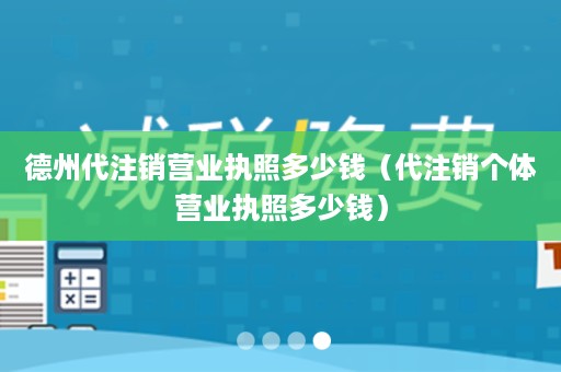 德州代注销营业执照多少钱（代注销个体营业执照多少钱）