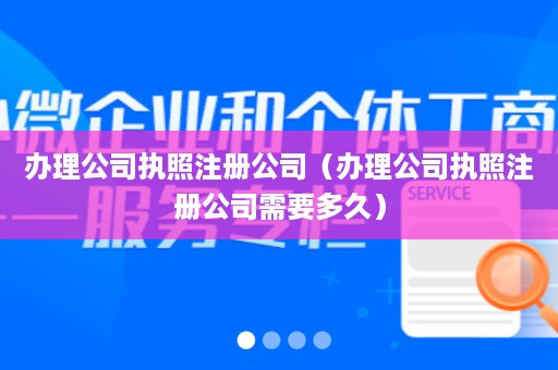 办理公司执照注册公司（办理公司执照注册公司需要多久）