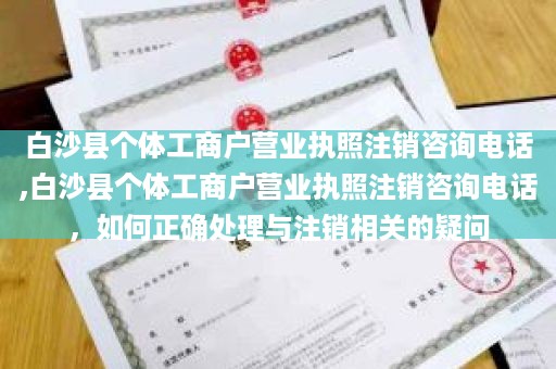 白沙县个体工商户营业执照注销咨询电话,白沙县个体工商户营业执照注销咨询电话，如何正确处理与注销相关的疑问