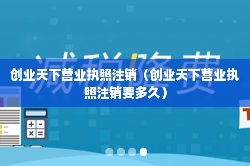 创业天下营业执照注销（创业天下营业执照注销要多久）