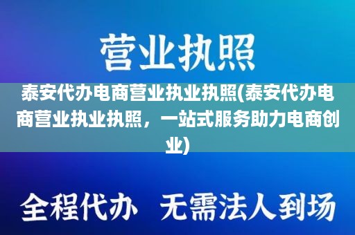 泰安代办电商营业执业执照(泰安代办电商营业执业执照，一站式服务助力电商创业)