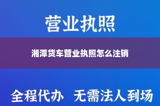 湘潭货车营业执照怎么注销