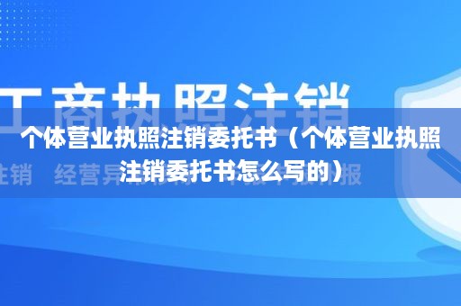 个体营业执照注销委托书（个体营业执照注销委托书怎么写的）