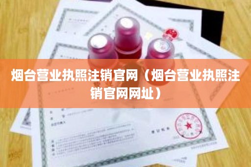 烟台营业执照注销官网（烟台营业执照注销官网网址）