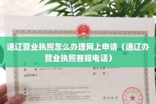 通辽营业执照怎么办理网上申请（通辽办营业执照客服电话）