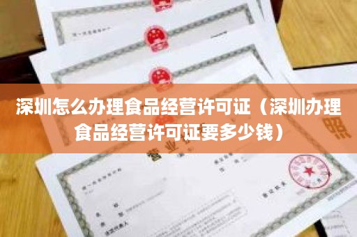 深圳怎么办理食品经营许可证（深圳办理食品经营许可证要多少钱）