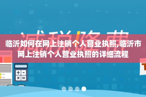 临沂如何在网上注销个人营业执照,临沂市网上注销个人营业执照的详细流程