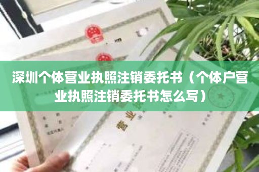 深圳个体营业执照注销委托书（个体户营业执照注销委托书怎么写）