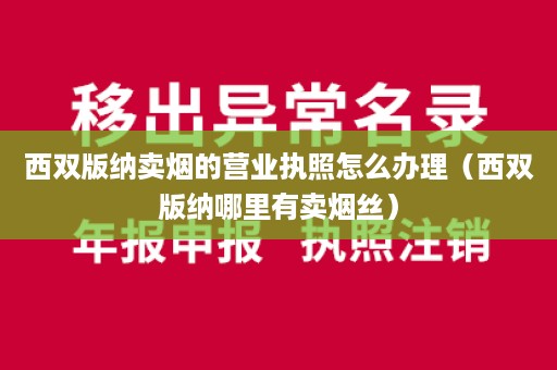 西双版纳卖烟的营业执照怎么办理（西双版纳哪里有卖烟丝）