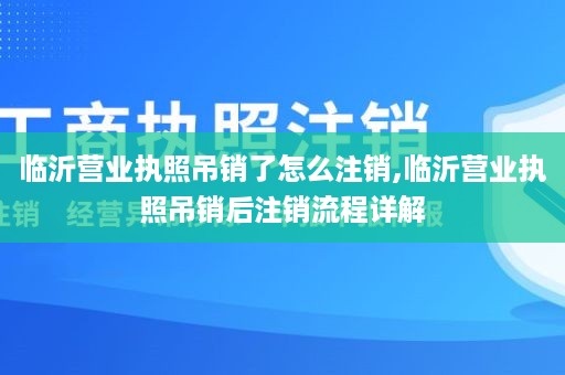 临沂营业执照吊销了怎么注销,临沂营业执照吊销后注销流程详解